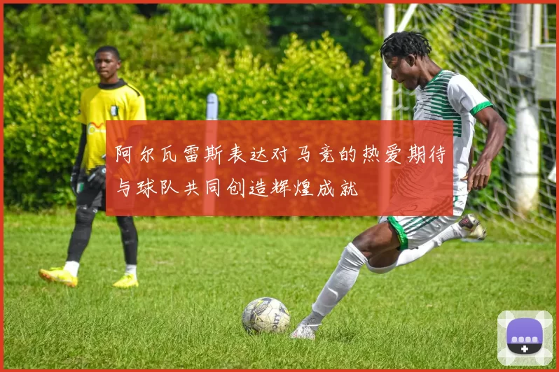 阿尔瓦雷斯表达对马竞的热爱期待与球队共同创造辉煌成就