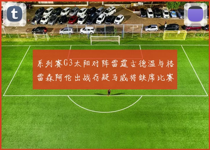 系列赛G3太阳对阵雷霆古德温与格雷森阿伦出战存疑马威将缺席比赛