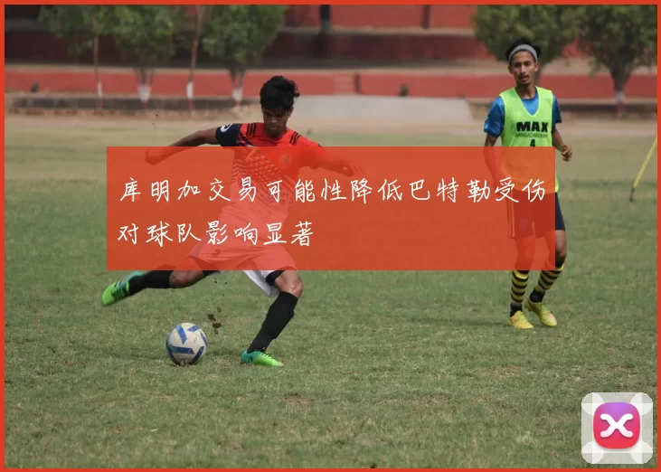 库明加交易可能性降低巴特勒受伤对球队影响显著