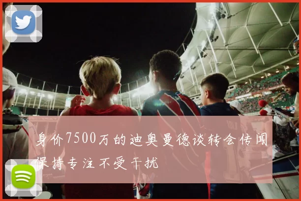 身价7500万的迪奥曼德谈转会传闻保持专注不受干扰