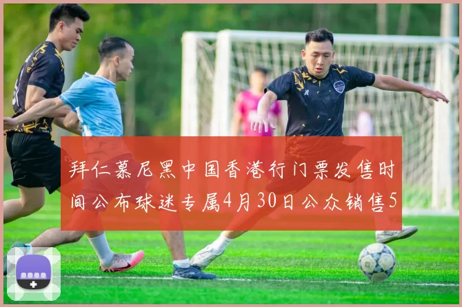 拜仁慕尼黑中国香港行门票发售时间公布球迷专属4月30日公众销售5月14日