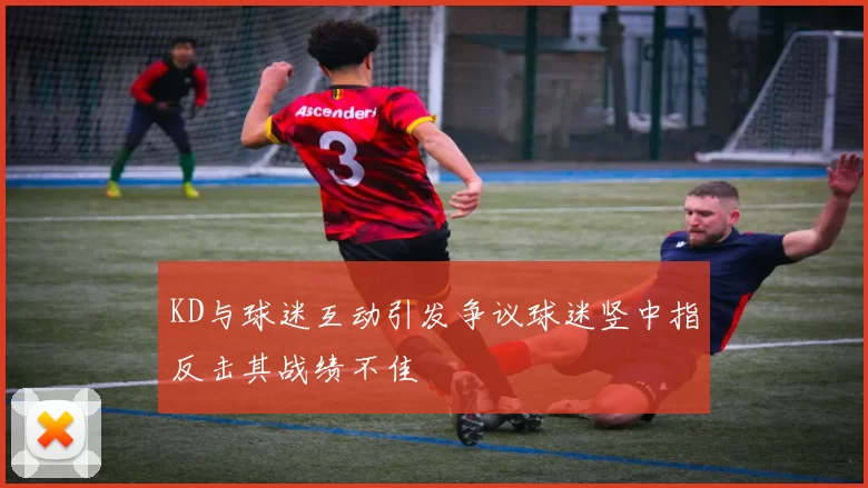 KD与球迷互动引发争议球迷竖中指反击其战绩不佳