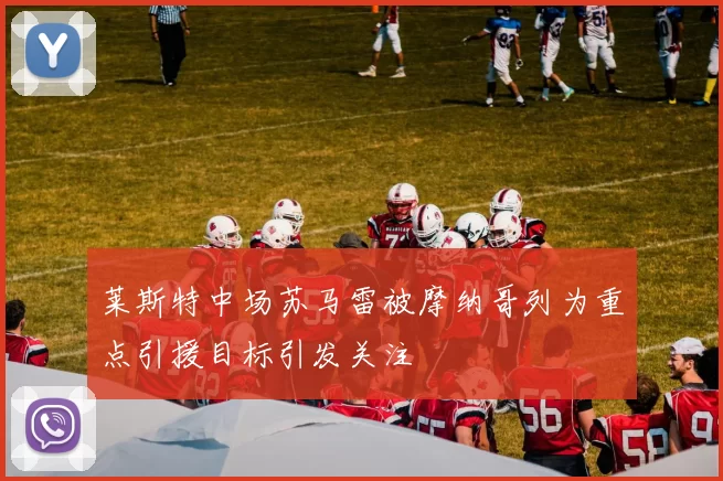莱斯特中场苏马雷被摩纳哥列为重点引援目标引发关注