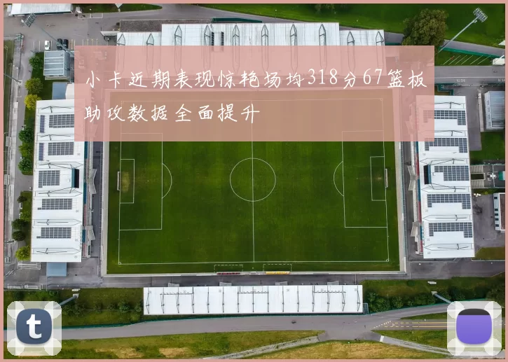 小卡近期表现惊艳场均318分67篮板助攻数据全面提升