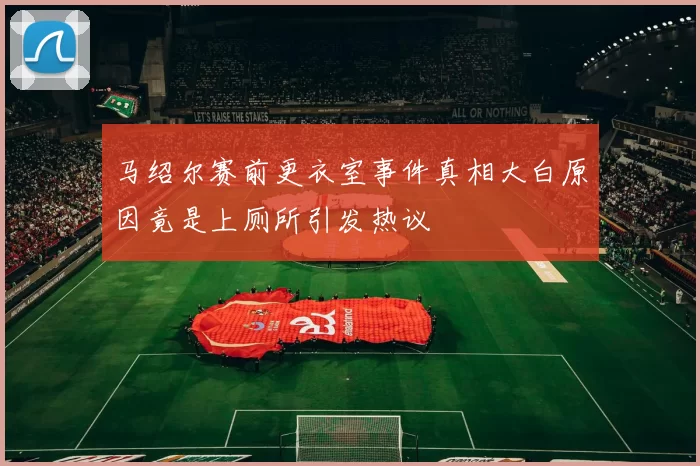 马绍尔赛前更衣室事件真相大白原因竟是上厕所引发热议