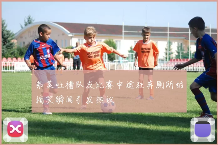 弗莱吐槽队友比赛中途狂奔厕所的搞笑瞬间引发热议