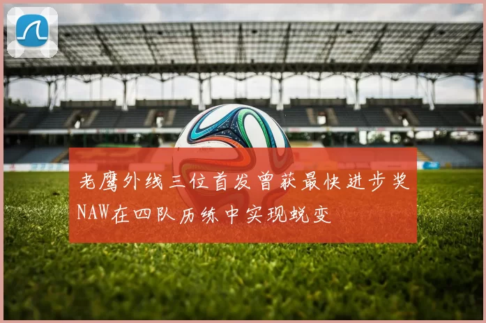 老鹰外线三位首发曾获最快进步奖NAW在四队历练中实现蜕变