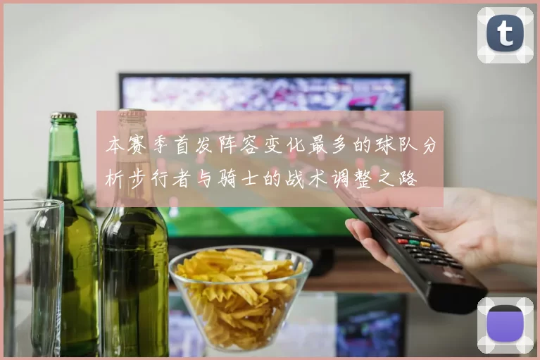 本赛季首发阵容变化最多的球队分析步行者与骑士的战术调整之路