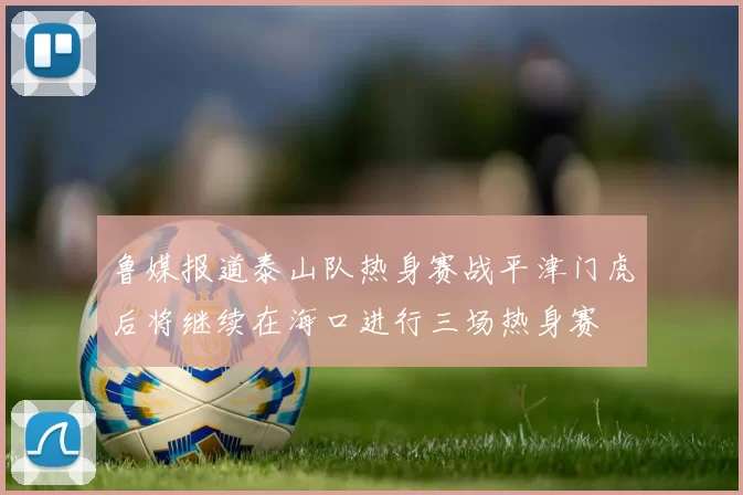 鲁媒报道泰山队热身赛战平津门虎后将继续在海口进行三场热身赛