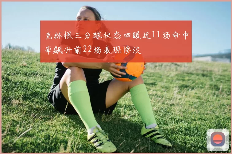克林根三分球状态回暖近11场命中率飙升前22场表现惨淡